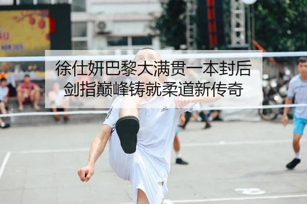 徐仕妍巴黎大满贯一本封后 剑指巅峰铸就柔道新传奇