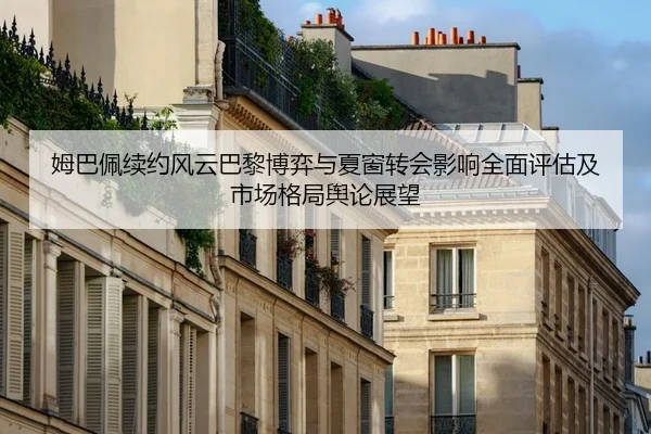 姆巴佩续约风云巴黎博弈与夏窗转会影响全面评估及市场格局舆论展望