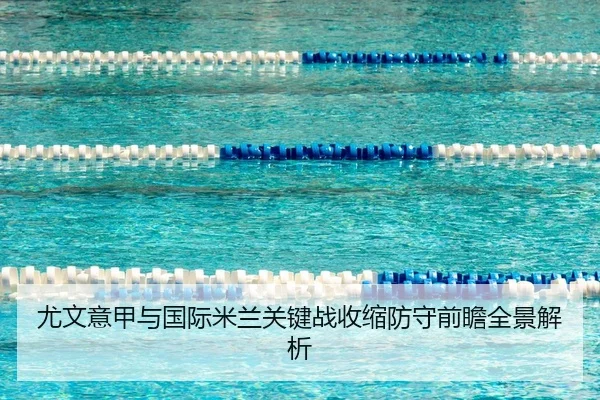 尤文意甲与国际米兰关键战收缩防守前瞻全景解析