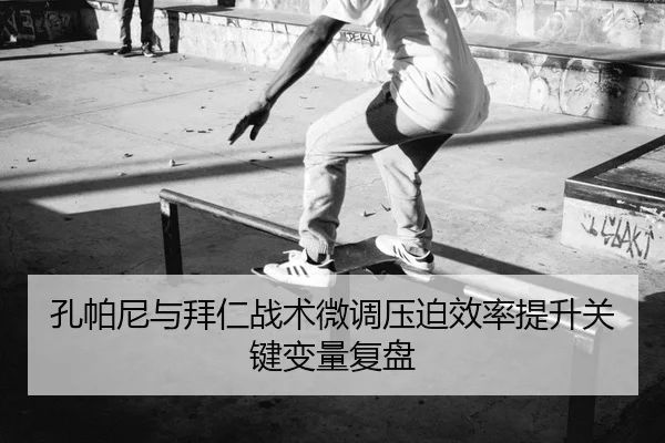 孔帕尼与拜仁战术微调压迫效率提升关键变量复盘